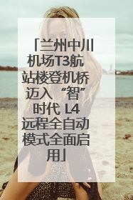 兰州中川机场T3航站楼登机桥迈入“智”时代 L4远程全自动模式全面启用