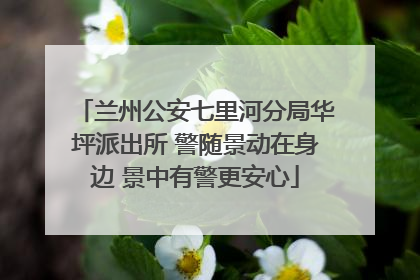 兰州公安七里河分局华坪派出所 警随景动在身边 景中有警更安心