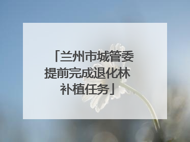 兰州市城管委提前完成退化林补植任务