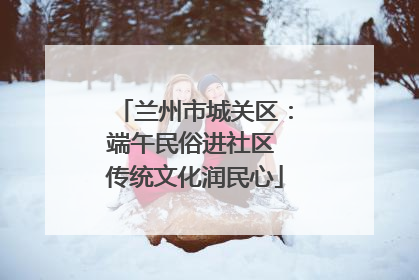 兰州市城关区：端午民俗进社区 传统文化润民心