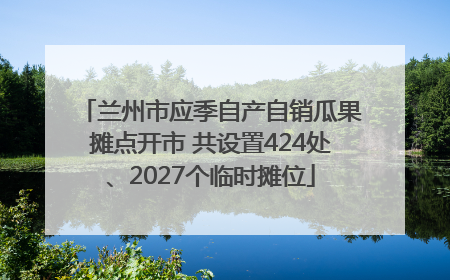 兰州市应季自产自销瓜果摊点开市 共设置424处、2027个临时摊位