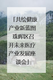 共绘健康产业新蓝图 珠晖区召开未来医疗产业发展座谈会