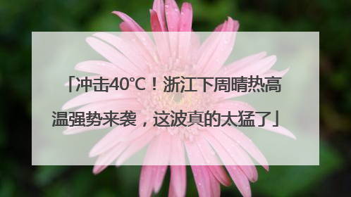 冲击40℃！浙江下周晴热高温强势来袭，这波真的太猛了