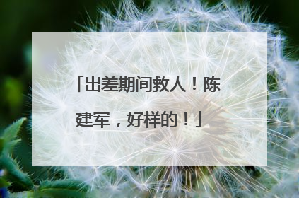 出差期间救人！陈建军，好样的！