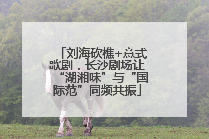 刘海砍樵+意式歌剧，长沙剧场让“湖湘味”与“国际范”同频共振