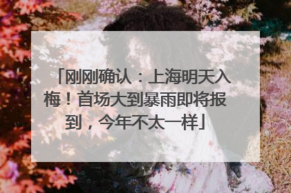刚刚确认：上海明天入梅！首场大到暴雨即将报到，今年不太一样