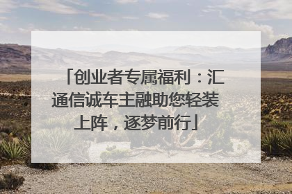 创业者专属福利：汇通信诚车主融助您轻装上阵，逐梦前行