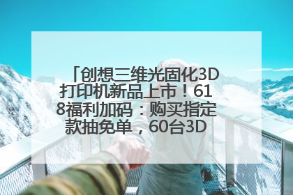 创想三维光固化3D打印机新品上市！618福利加码：购买指定款抽免单，60台3D打印机直接送