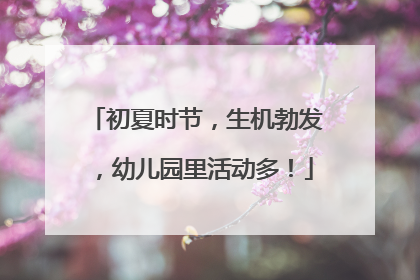 初夏时节，生机勃发，幼儿园里活动多！