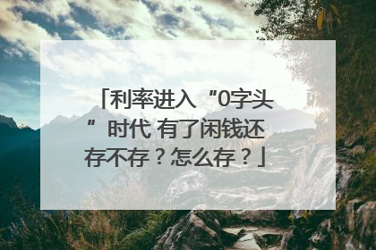 利率进入“0字头”时代 有了闲钱还存不存？怎么存？