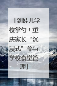 到娃儿学校掌勺！重庆家长“沉浸式”参与学校食堂管理
