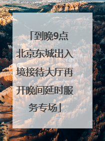 到晚9点 北京东城出入境接待大厅再开晚间延时服务专场
