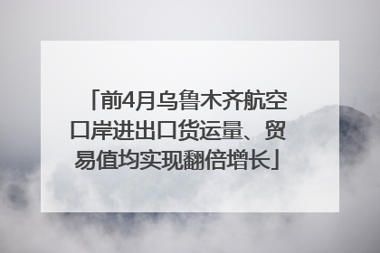 前4月乌鲁木齐航空口岸进出口货运量、贸易值均实现翻倍增长