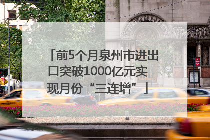 前5个月泉州市进出口突破1000亿元实现月份“三连增”
