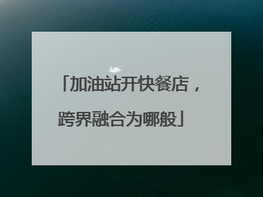 加油站开快餐店，跨界融合为哪般