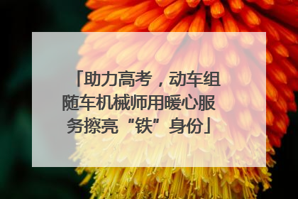 助力高考，动车组随车机械师用暖心服务擦亮“铁”身份