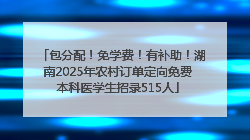 包分配！免学费！有补助！湖南2025年农村订单定向免费本科医学生招录515人