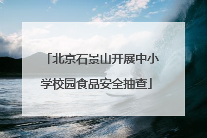 北京石景山开展中小学校园食品安全抽查