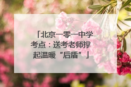 北京一零一中学考点：送考老师撑起温暖“后盾”