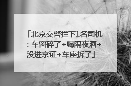 北京交警拦下1名司机：车窗碎了+喝隔夜酒+没进京证+车座拆了