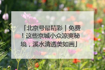 北京号最精彩｜免费！这些京城小众凉爽秘境，溪水清透美如画