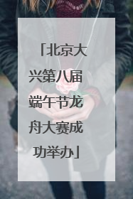 北京大兴第八届端午节龙舟大赛成功举办