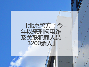 北京警方：今年以来刑拘电诈及关联犯罪人员3200余人