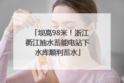 坝高98米！浙江衢江抽水蓄能电站下水库顺利蓄水