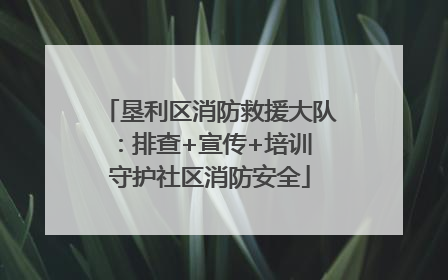 垦利区消防救援大队：排查+宣传+培训 守护社区消防安全