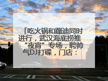 吃火锅和蹦迪同时进行，武汉海底捞推“夜宵”专场，聘帅气DJ打碟，门店：不加收费用