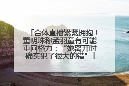 合体直播紧紧拥抱！董明珠称孟羽童有可能重回格力：“她离开时确实犯了很大的错”