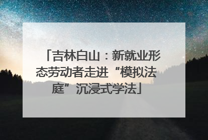 吉林白山：新就业形态劳动者走进“模拟法庭”沉浸式学法