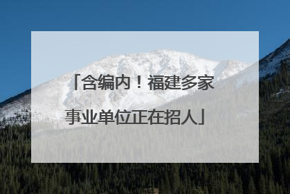 含编内！福建多家事业单位正在招人
