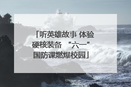 听英雄故事 体验硬核装备 “六一”国防课燃爆校园