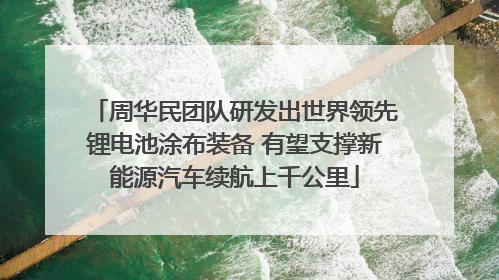 周华民团队研发出世界领先锂电池涂布装备 有望支撑新能源汽车续航上千公里