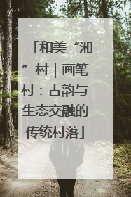 和美“湘”村｜画笔村：古韵与生态交融的传统村落