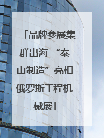 品牌参展集群出海 “泰山制造”亮相俄罗斯工程机械展