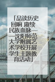 品读历史回响 赓续民族血脉——沈阳师范大学附属艺术学校开展学生主题教育活动