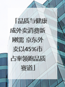 品质与健康成外卖消费新刚需 京东外卖以45%市占率领跑品质赛道