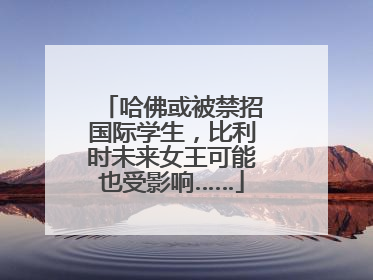 哈佛或被禁招国际学生，比利时未来女王可能也受影响……
