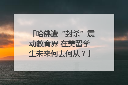 哈佛遭“封杀”震动教育界 在美留学生未来何去何从？