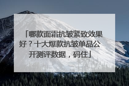 哪款面霜抗皱紧致效果好？十大爆款抗皱单品公开测评数据，码住