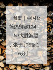 图集｜中国女篮热身赛124：57大胜波黑，张子宇得到16分
