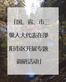 国、省、市三级人大代表在邵阳市区开展专题调研活动