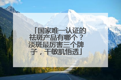 国家唯一认证的祛斑产品有哪个？淡斑最厉害三个牌子，干敏肌悟透
