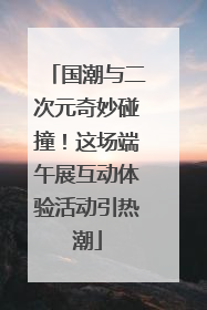 国潮与二次元奇妙碰撞！这场端午展互动体验活动引热潮