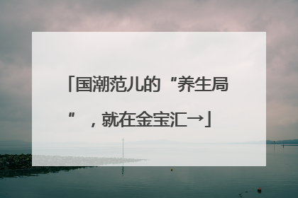 国潮范儿的“养生局”，就在金宝汇→