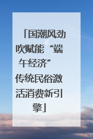 国潮风劲吹赋能“端午经济” 传统民俗激活消费新引擎