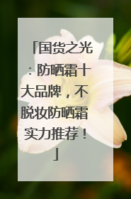 国货之光：防晒霜十大品牌，不脱妆防晒霜实力推荐！