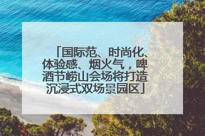 国际范、时尚化、体验感、烟火气，啤酒节崂山会场将打造沉浸式双场景园区